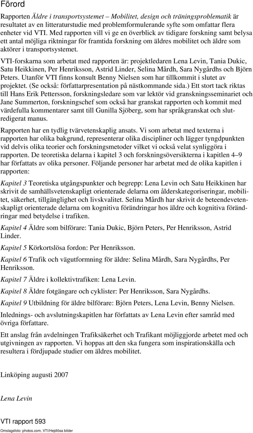 VTI-forskarna som arbetat med rapporten är: projektledaren Lena Levin, Tania Dukic, Satu Heikkinen, Per Henriksson, Astrid Linder, Selina Mårdh, Sara Nygårdhs och Björn Peters.