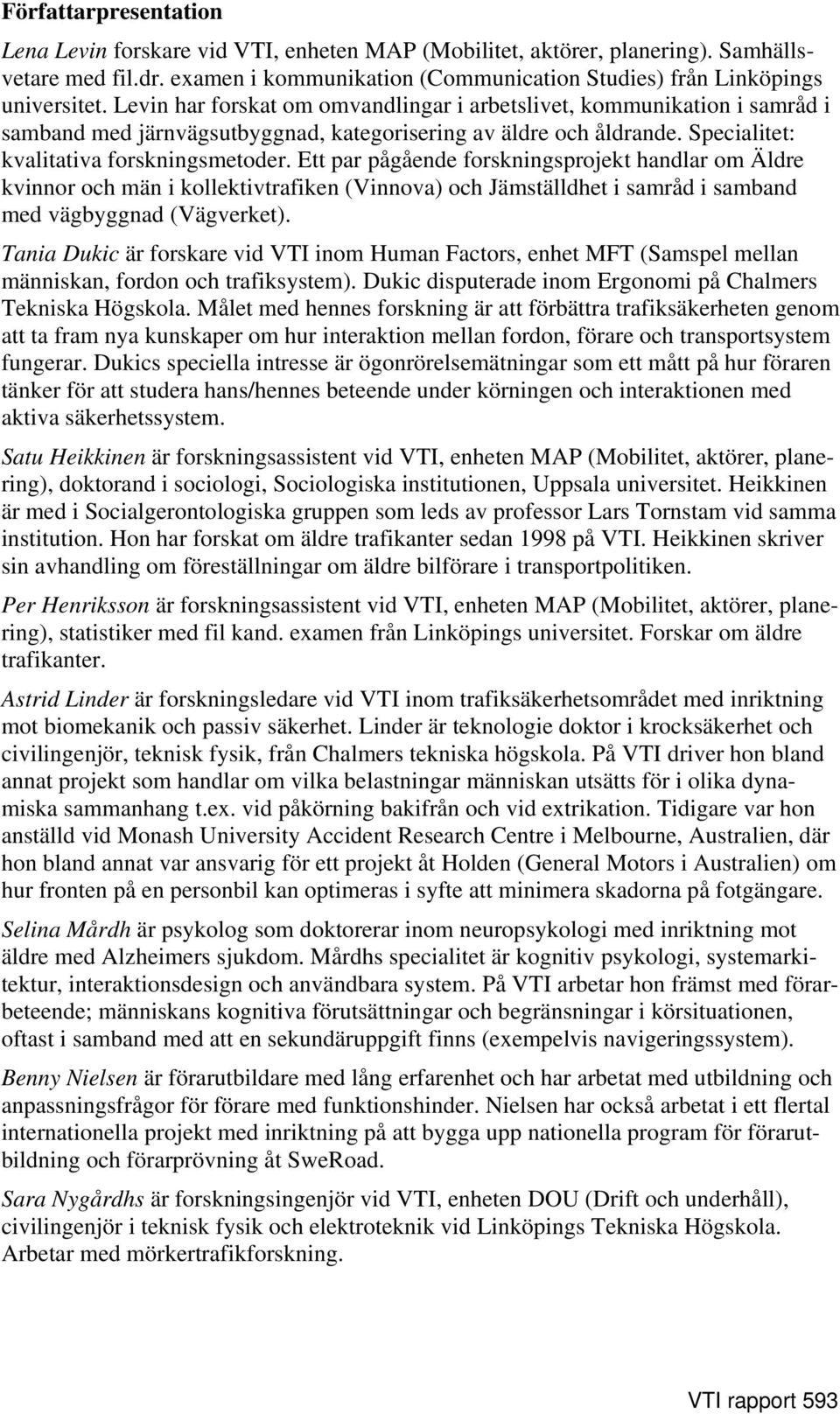 Ett par pågående forskningsprojekt handlar om Äldre kvinnor och män i kollektivtrafiken (Vinnova) och Jämställdhet i samråd i samband med vägbyggnad (Vägverket).