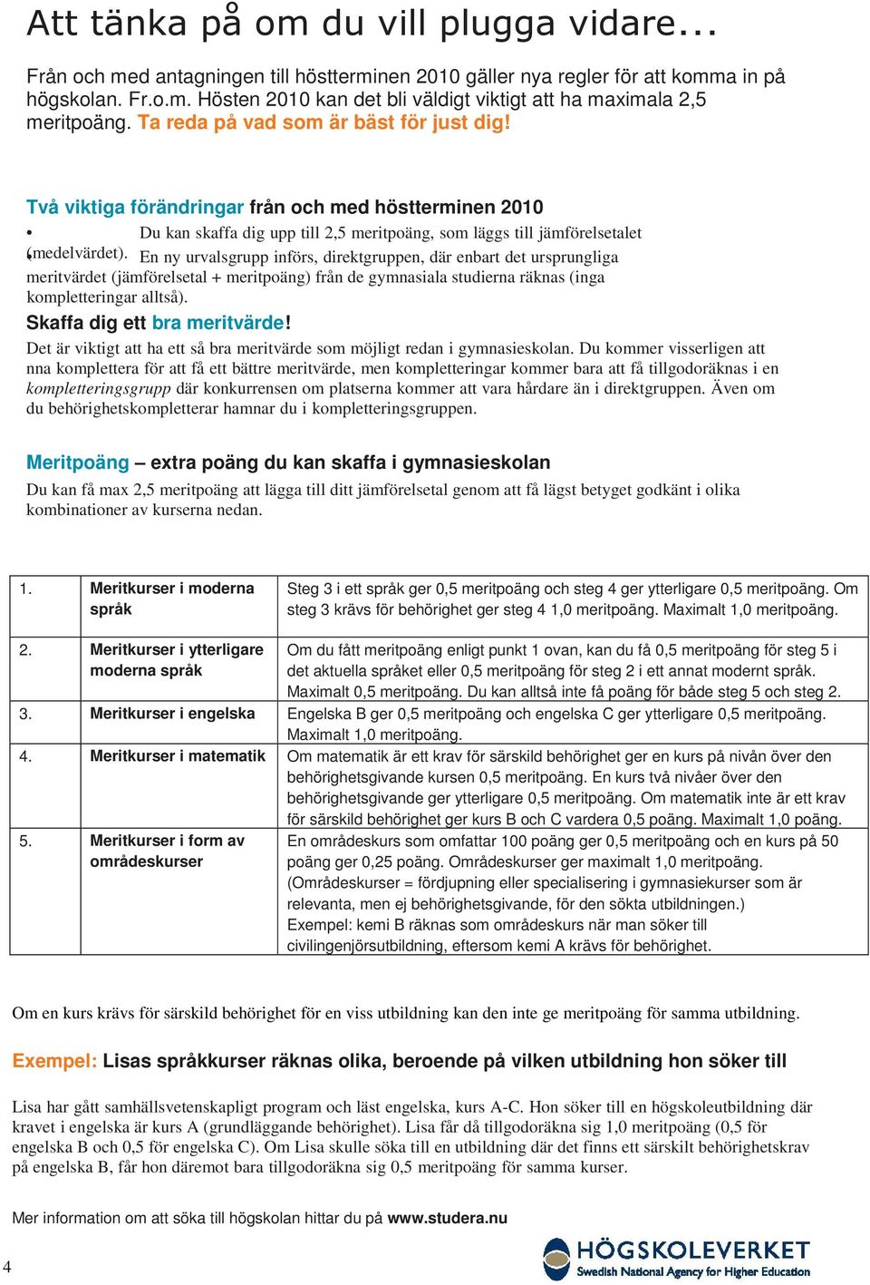 En ny urvalsgrupp införs, direktgruppen, där enbart det ursprungliga meritvärdet (jämförelsetal + meritpoäng) från de gymnasiala studierna räknas (inga kompletteringar alltså).