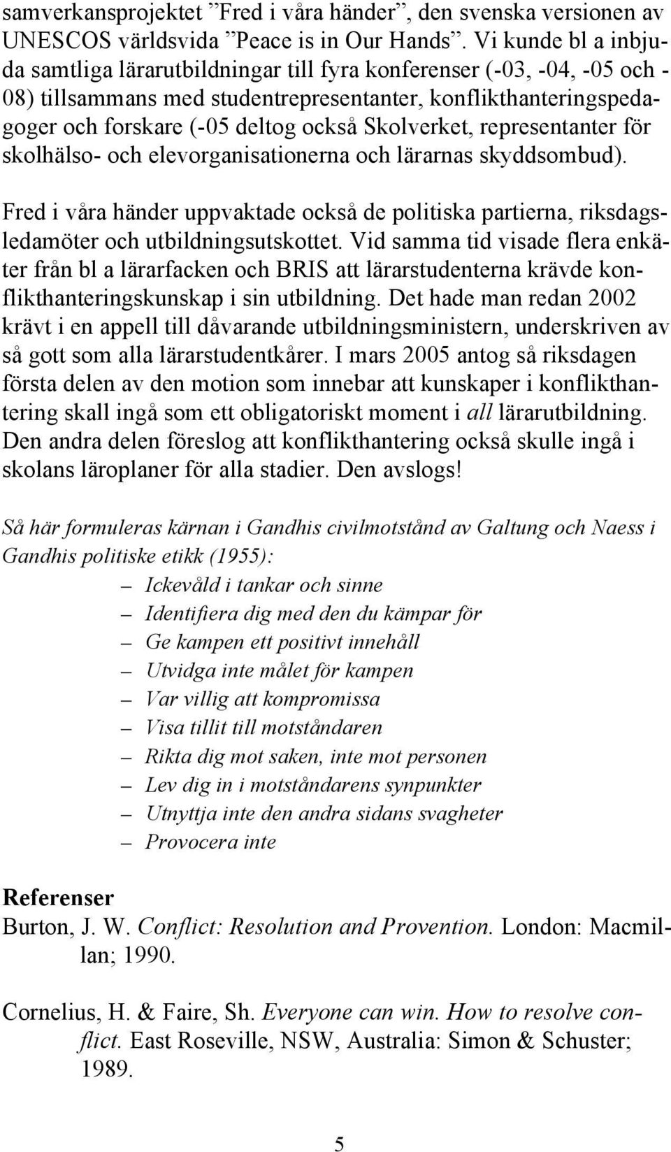 Skolverket, representanter för skolhälso- och elevorganisationerna och lärarnas skyddsombud). Fred i våra händer uppvaktade också de politiska partierna, riksdagsledamöter och utbildningsutskottet.