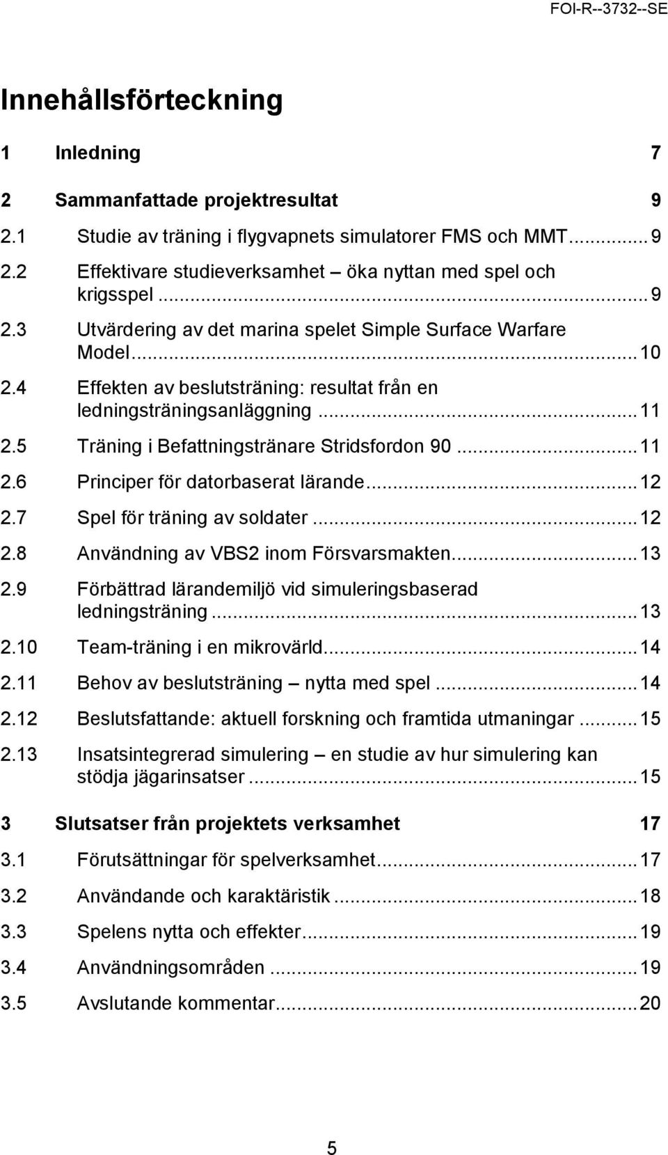 5 Träning i Befattningstränare Stridsfordon 90... 11 2.6 Principer för datorbaserat lärande... 12 2.7 Spel för träning av soldater... 12 2.8 Användning av VBS2 inom Försvarsmakten... 13 2.