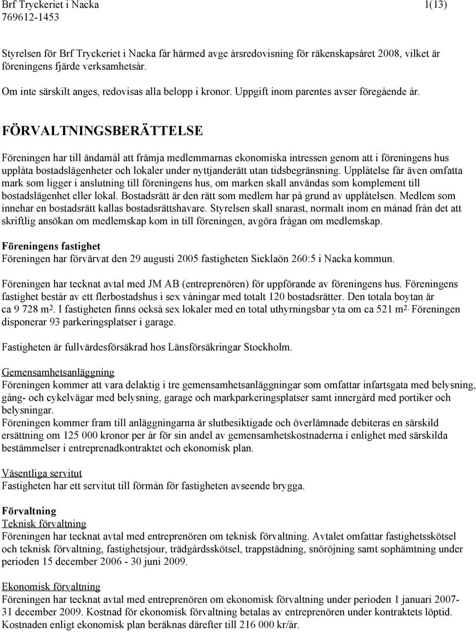 FÖRVALTNINGSBERÄTTELSE Föreningen har till ändamål att främja medlemmarnas ekonomiska intressen genom att i föreningens hus upplåta bostadslägenheter och lokaler under nyttjanderätt utan