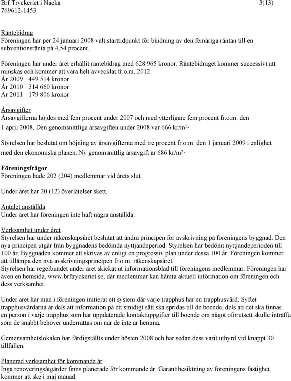 År 2009 449 514 kronor År 2010 314 660 kronor År 2011 179 806 kronor Årsavgifter Årsavgifterna höjdes med fem procent under 2007 och med ytterligare fem procent fr.o.m. den 1 april 2008.