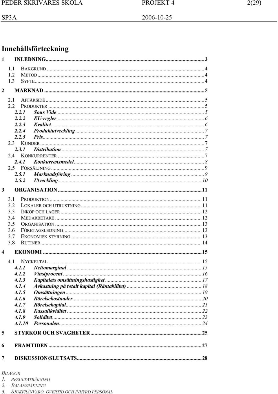 ..10 3 ORGANISATION...11 3.1 PRODUKTION...11 3.2 LOKALER OCH UTRUSTNING...11 3.3 INKÖP OCH LAGER...12 3.4 MEDARBETARE...12 3.5 ORGANISATION...13 3.6 FÖRETAGSLEDNING...13 3.7 EKONOMISK STYRNING...13 3.8 RUTINER.