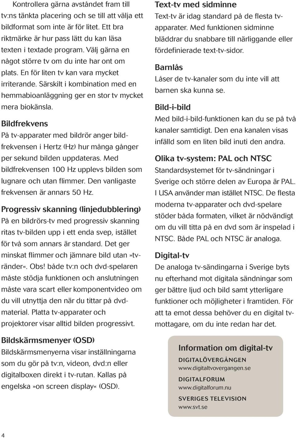 Bildfrekvens På tv-apparater med bildrör anger bildfrekvensen i Hertz (Hz) hur många gånger per sekund bilden uppdateras. Med bild frekvens en 100 Hz upplevs bilden som lugnare och utan flimmer.