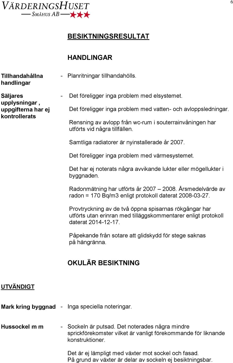 Det föreligger inga problem med värmesystemet. Det har ej noterats några avvikande lukter eller mögellukter i byggnaden. Radonmätning har utförts år 2007 2008.