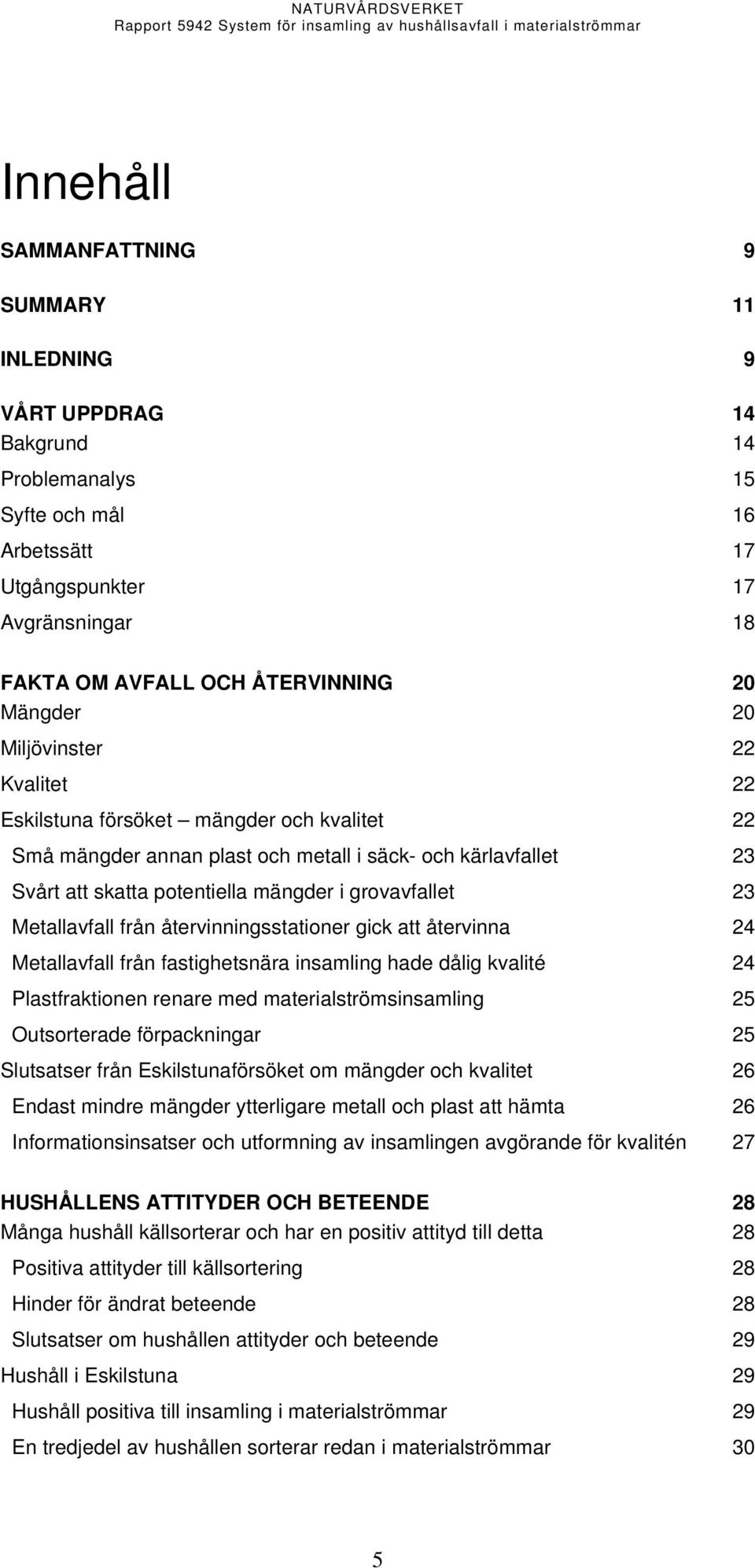 23 Metallavfall från återvinningsstationer gick att återvinna 24 Metallavfall från fastighetsnära insamling hade dålig kvalité 24 Plastfraktionen renare med materialströmsinsamling 25 Outsorterade