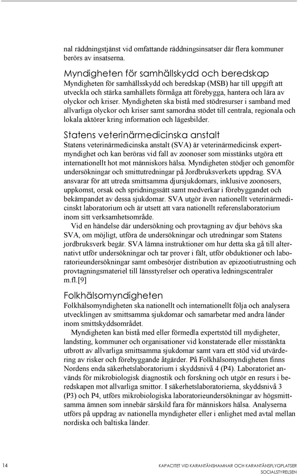 kriser. Myndigheten ska bistå med stödresurser i samband med allvarliga olyckor och kriser samt samordna stödet till centrala, regionala och lokala aktörer kring information och lägesbilder.