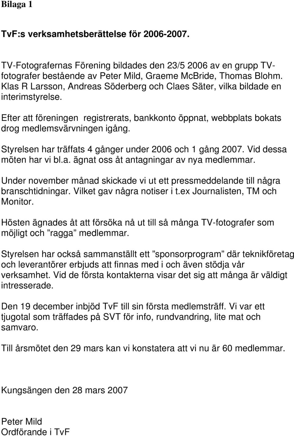 Styrelsen har träffats 4 gånger under 2006 och 1 gång 2007. Vid dessa möten har vi bl.a. ägnat oss åt antagningar av nya medlemmar.