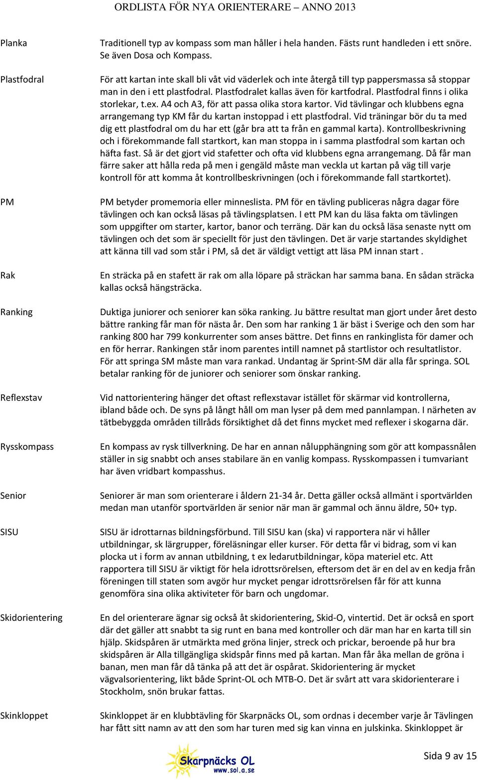 Plastfodral finns i olika storlekar, t.ex. A4 och A3, för att passa olika stora kartor. Vid tävlingar och klubbens egna arrangemang typ KM får du kartan instoppad i ett plastfodral.