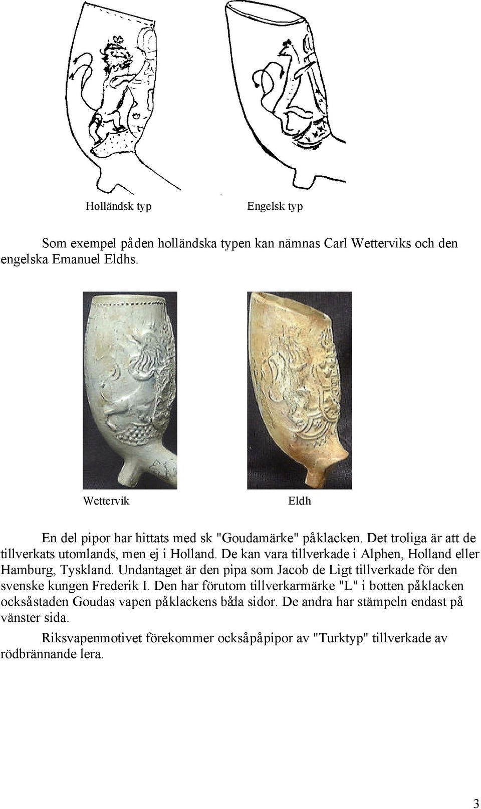 De kan vara tillverkade i Alphen, Holland eller Hamburg, Tyskland. Undantaget är den pipa som Jacob de Ligt tillverkade för den svenske kungen Frederik I.