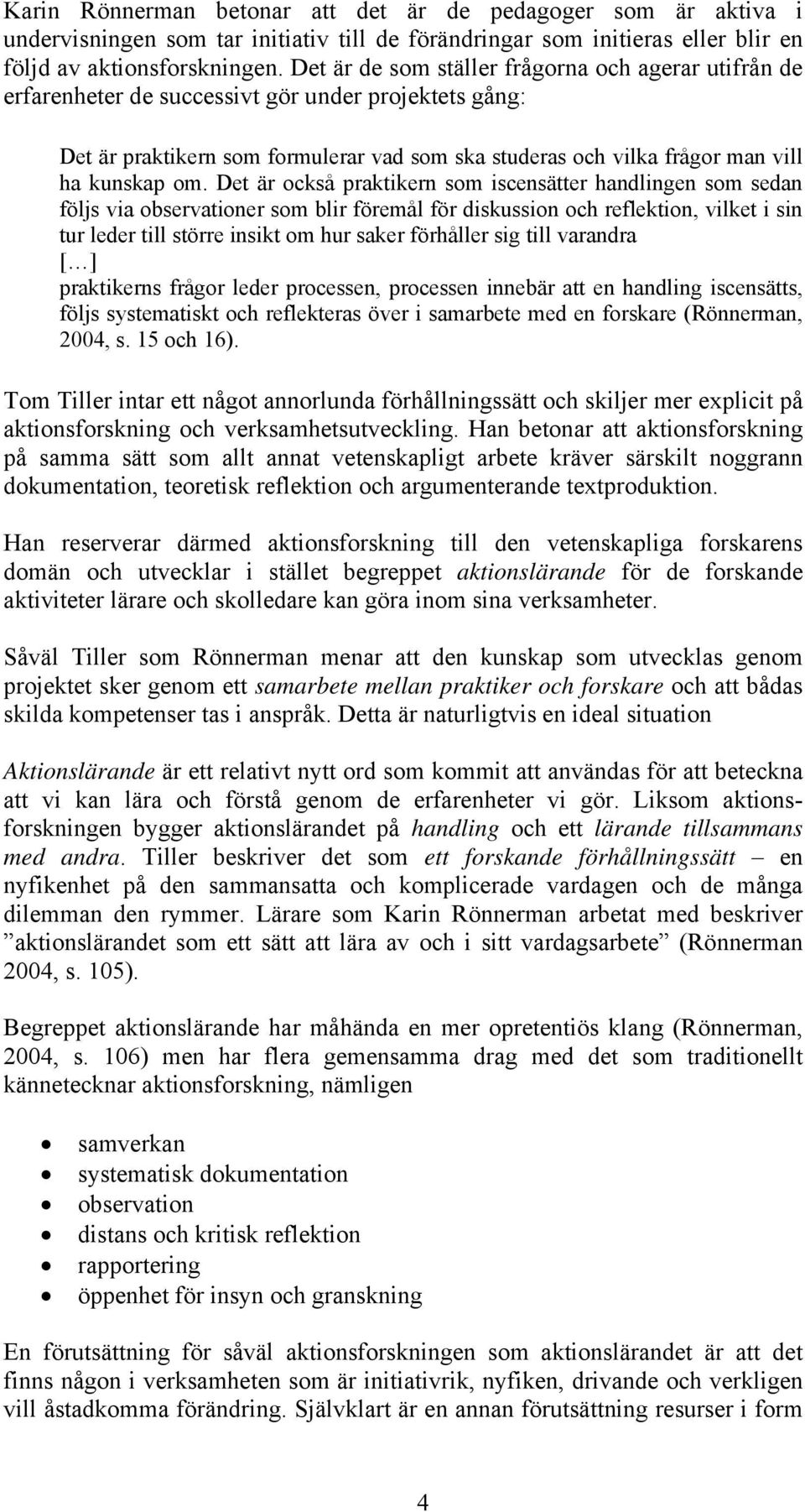 om. Det är också praktikern som iscensätter handlingen som sedan följs via observationer som blir föremål för diskussion och reflektion, vilket i sin tur leder till större insikt om hur saker