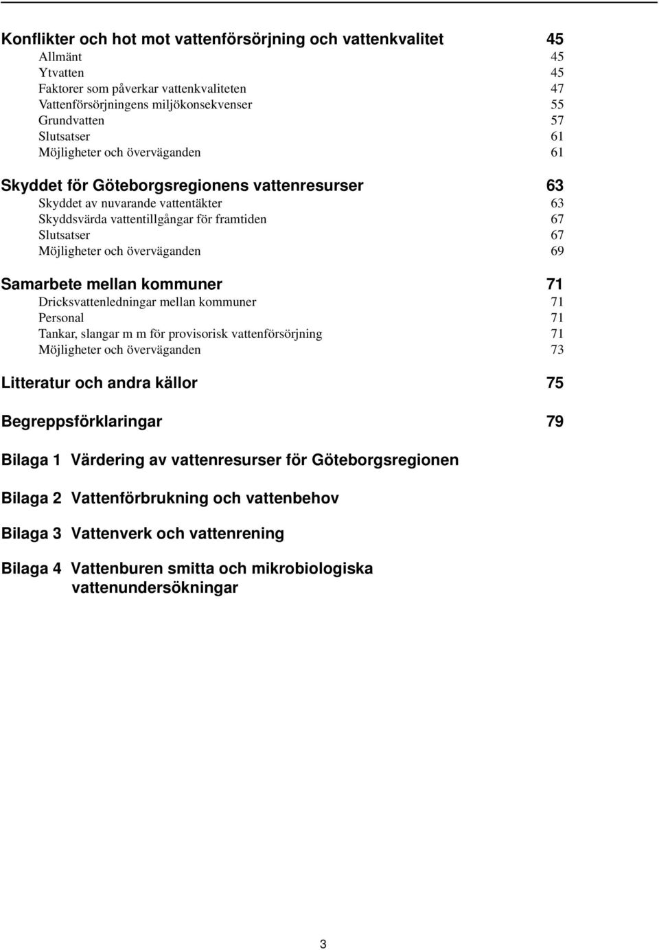 överväganden 69 Samarbete mellan kommuner 71 Dricksvattenledningar mellan kommuner 71 Personal 71 Tankar, slangar m m för provisorisk vattenförsörjning 71 Möjligheter och överväganden 73 Litteratur