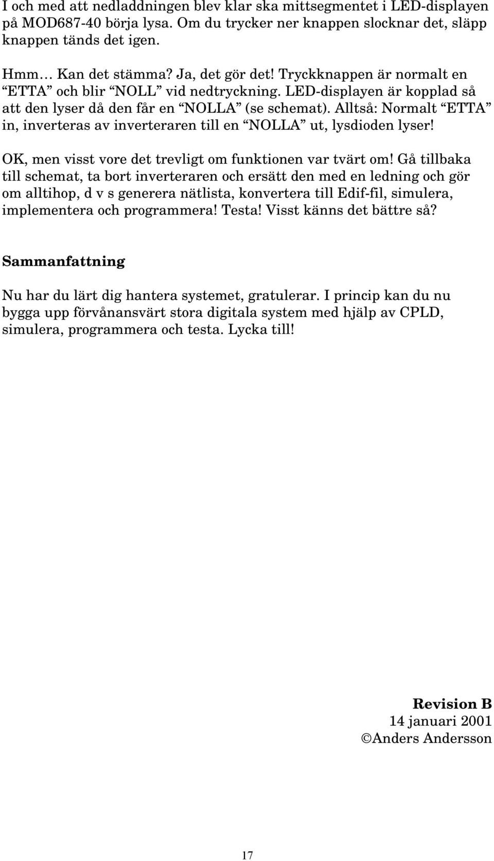 Alltså: Normalt ETTA in, inverteras av inverteraren till en NOLLA ut, lysdioden lyser! OK, men visst vore det trevligt om funktionen var tvärt om!