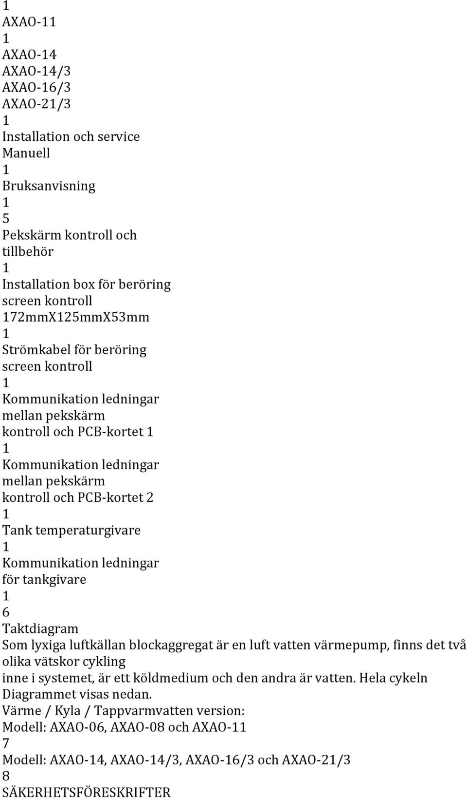 Kommunikation ledningar för tankgivare 6 Taktdiagram Som lyxiga luftkällan blockaggregat är en luft vatten värmepump, finns det två olika vätskor cykling inne i systemet, är ett köldmedium och