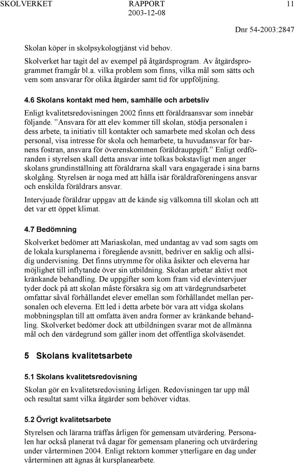 Ansvara för att elev kommer till skolan, stödja personalen i dess arbete, ta initiativ till kontakter och samarbete med skolan och dess personal, visa intresse för skola och hemarbete, ta huvudansvar