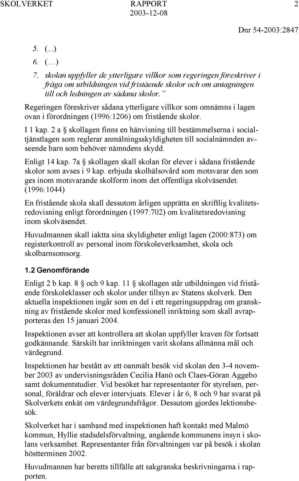 2 a skollagen finns en hänvisning till bestämmelserna i socialtjänstlagen som reglerar anmälningsskyldigheten till socialnämnden avseende barn som behöver nämndens skydd. Enligt 14 kap.