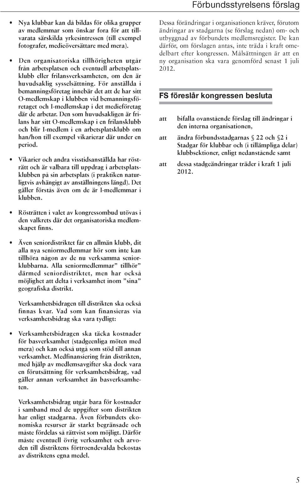 För anställda i bemanningsföretag innebär det att de har sitt O-medlemskap i klubben vid bemanningsföretaget och I-medlemskap i det medieföretag där de arbetar.