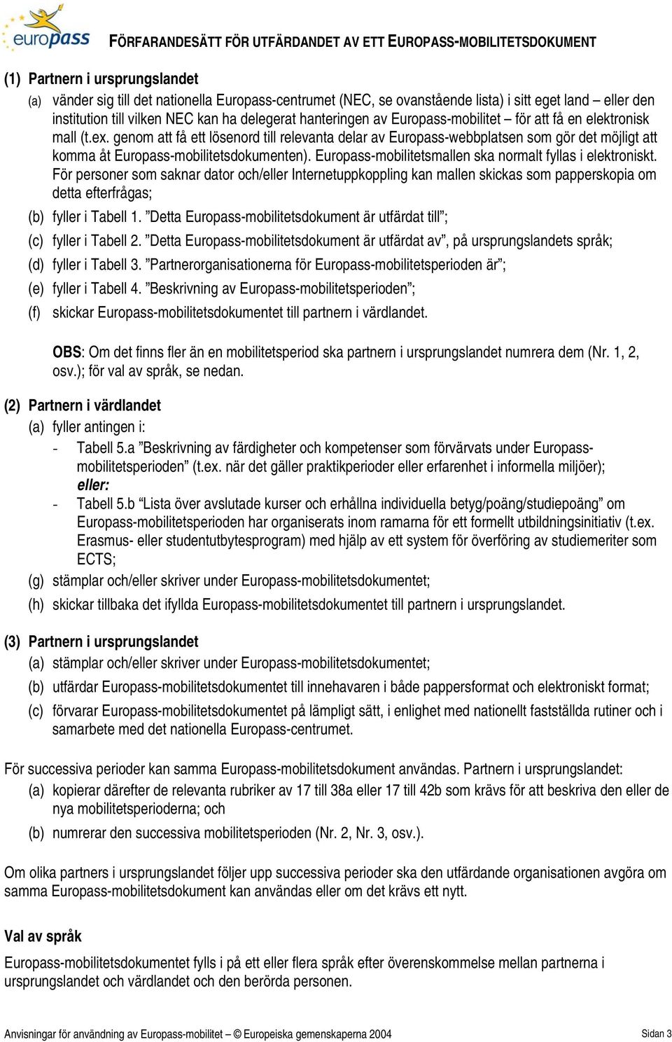 genom att få ett lösenord till relevanta delar av Europass-webbplatsen som gör det möjligt att komma åt Europass-mobilitetsdokumenten). Europass-mobilitetsmallen ska normalt fyllas i elektroniskt.
