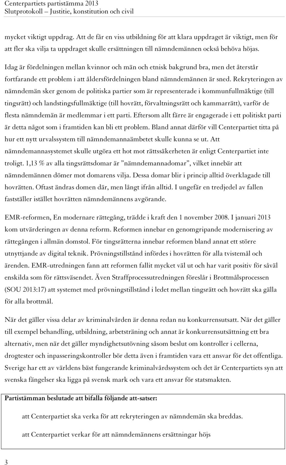 Rekryteringen av nämndemän sker genom de politiska partier som är representerade i kommunfullmäktige (till tingsrätt) och landstingsfullmäktige (till hovrätt, förvaltningsrätt och kammarrätt), varför