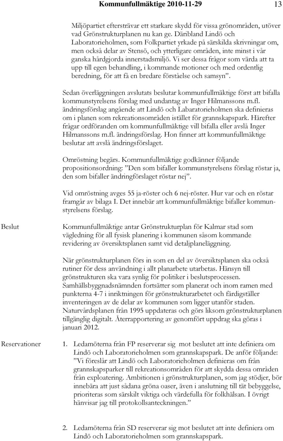 Vi ser dessa frågor som värda att ta upp till egen behandling, i kommande motioner och med ordentlig beredning, för att få en bredare förståelse och samsyn.