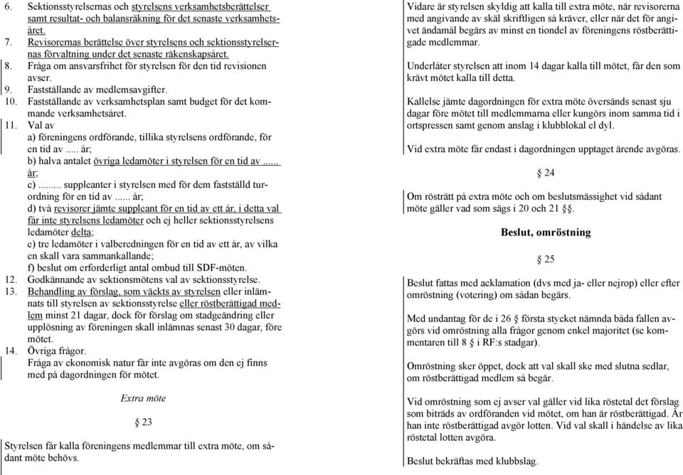 Fastställande av medlemsavgifter. 10. Fastställande av verksamhetsplan samt budget för det kommande verksamhetsåret. 11. Val av a) föreningens ordförande, tillika styrelsens ordförande, för en tid av.