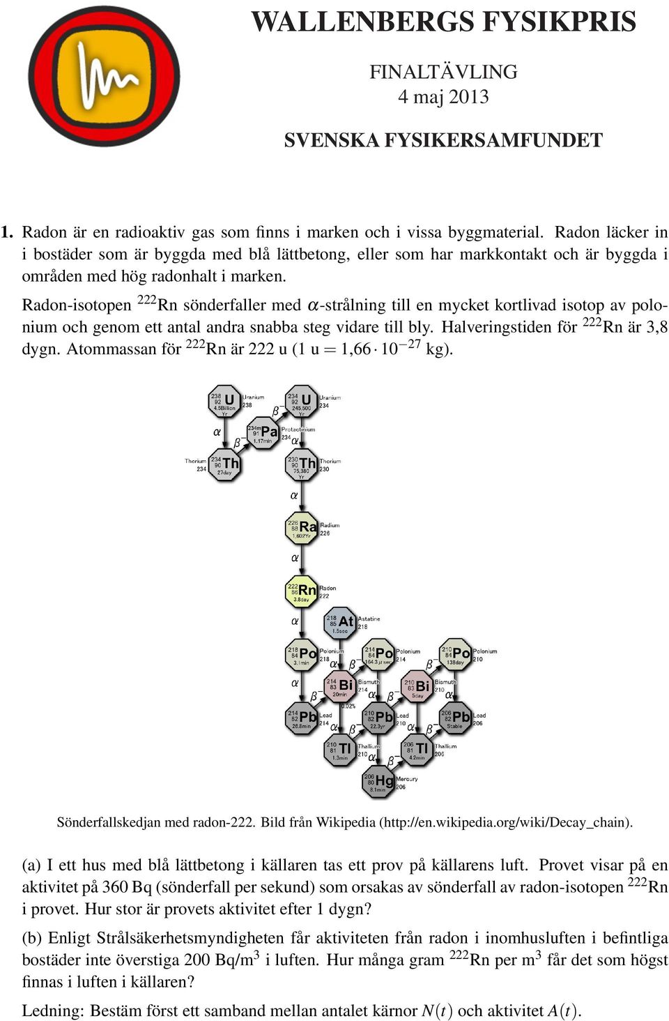 Radon-isotopen 222 Rn sönderfaller med α-strålning till en mycket kortlivad isotop av polonium och genom ett antal andra snabba steg vidare till bly. Halveringstiden för 222 Rn är 3,8 dygn.