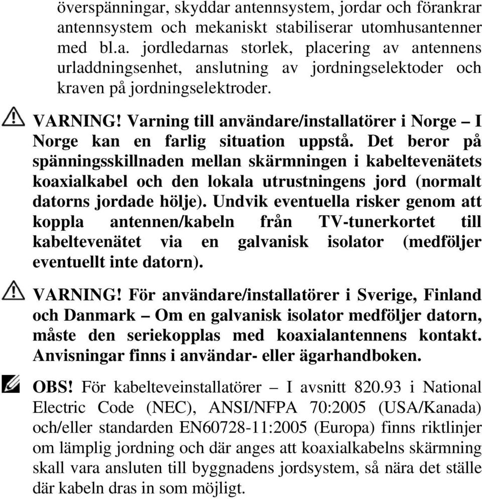 Det beror på spänningsskillnaden mellan skärmningen i kabeltevenätets koaxialkabel och den lokala utrustningens jord (normalt datorns jordade hölje).