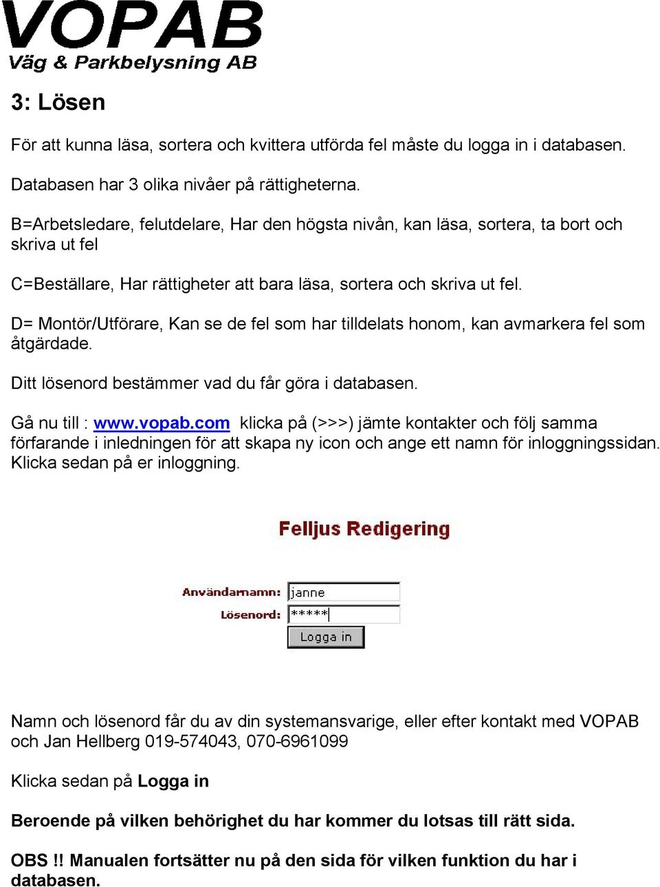 D= Montör/Utförare, Kan se de fel som har tilldelats honom, kan avmarkera fel som åtgärdade. Ditt lösenord bestämmer vad du får göra i databasen. Gå nu till : www.vopab.