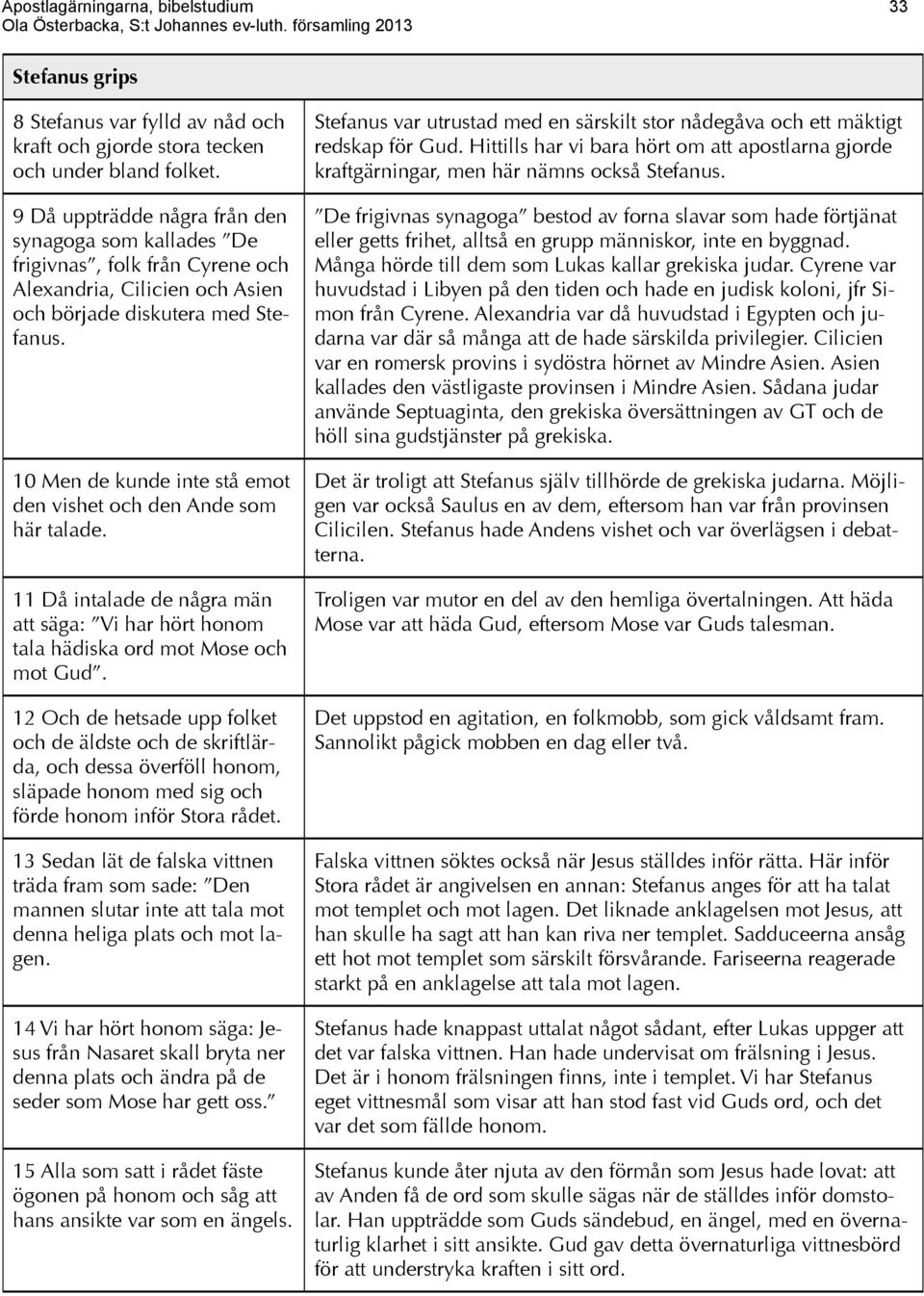 10 Men de kunde inte stå emot den vishet och den Ande som här talade. 11 Då intalade de några män att säga: Vi har hört honom tala hädiska ord mot Mose och mot Gud.