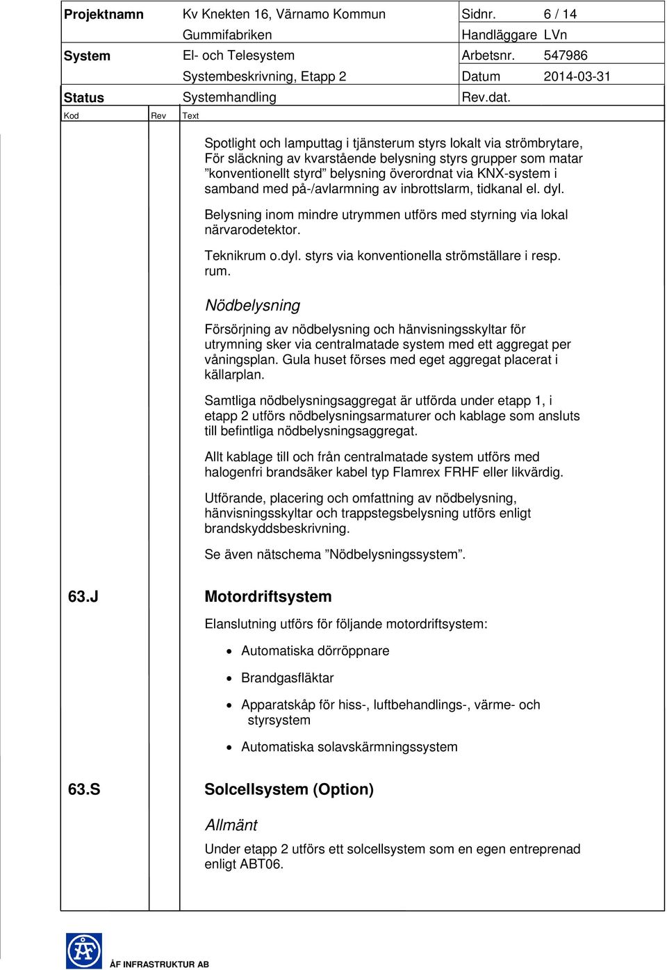 samband med på-/avlarmning av inbrottslarm, tidkanal el. dyl. Belysning inom mindre utrymmen utförs med styrning via lokal närvarodetektor. Teknikrum o.dyl. styrs via konventionella strömställare i resp.