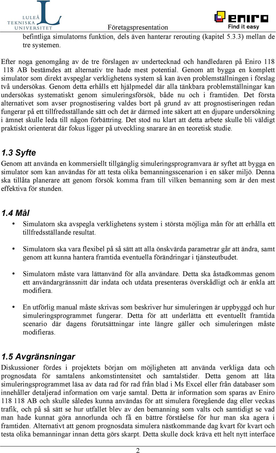 Genom att bygga en komplett simulator som direkt avspeglar verklighetens system så kan även problemställningen i förslag två undersökas.