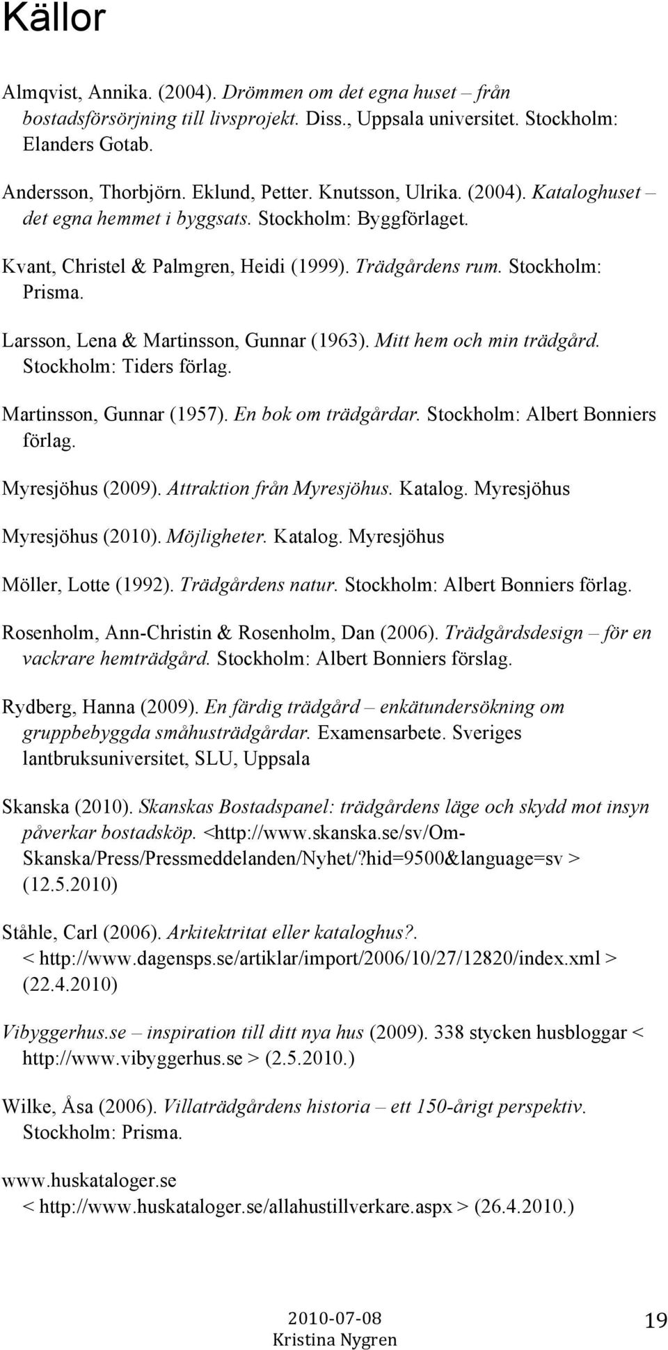 Larsson, Lena & Martinsson, Gunnar (1963). Mitt hem och min trädgård. Stockholm: Tiders förlag. Martinsson, Gunnar (1957). En bok om trädgårdar. Stockholm: Albert Bonniers förlag. Myresjöhus (2009).