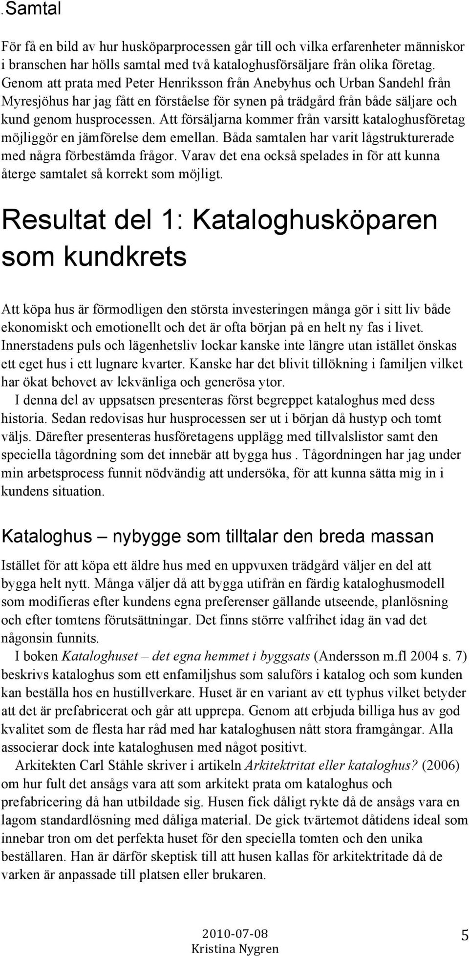 Att försäljarna kommer från varsitt kataloghusföretag möjliggör en jämförelse dem emellan. Båda samtalen har varit lågstrukturerade med några förbestämda frågor.