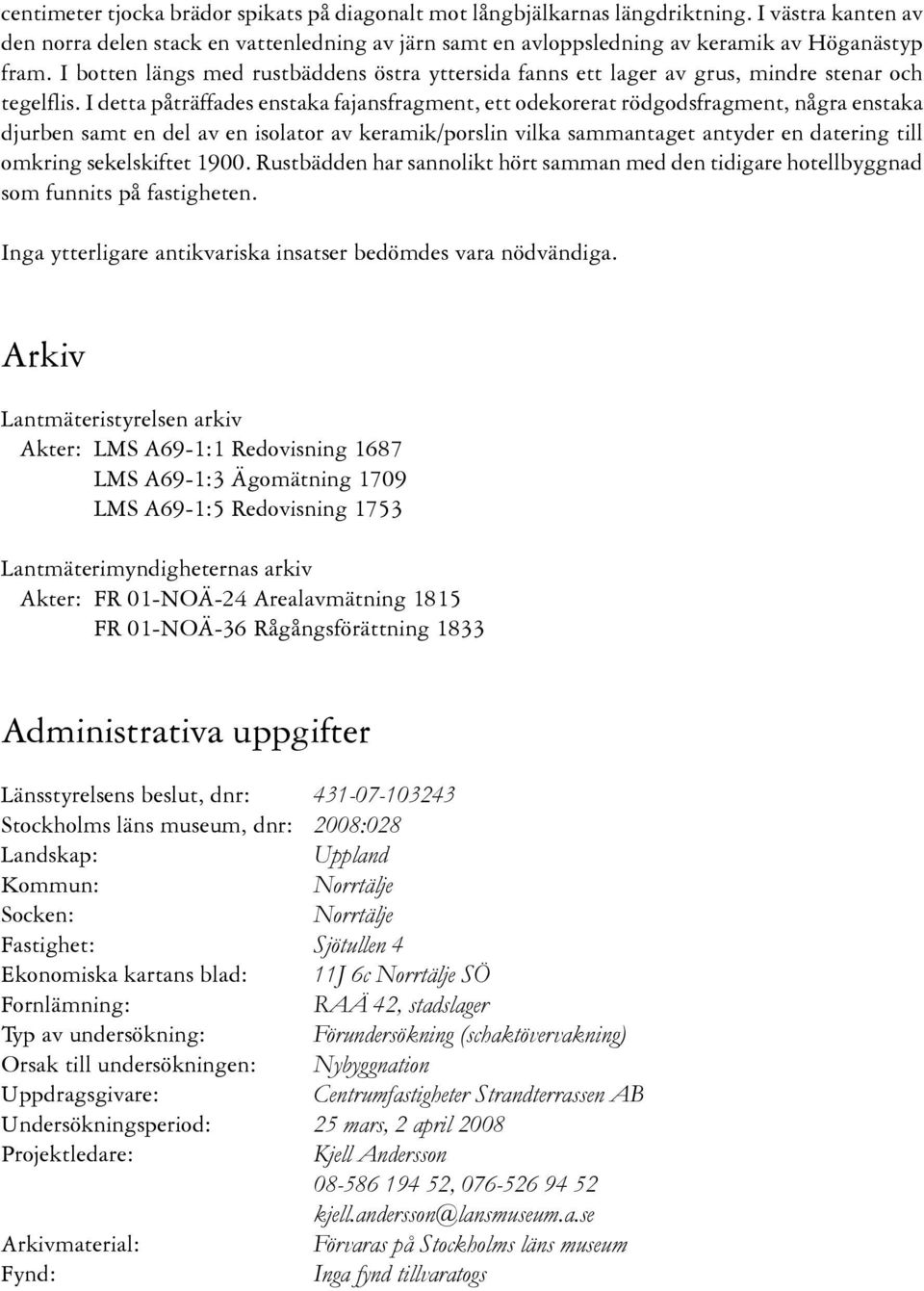 I detta påträffades enstaka fajansfragment, ett odekorerat rödgodsfragment, några enstaka djurben samt en del av en isolator av keramik/porslin vilka sammantaget antyder en datering till omkring