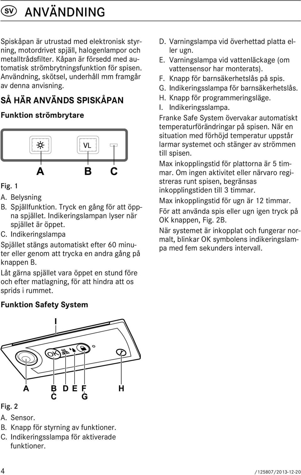 Indikeringslampan lyser när spjället är öppet. C. Indikeringslampa Spjället stängs automatiskt efter 60 minuter eller genom att trycka en andra gång på knappen B.