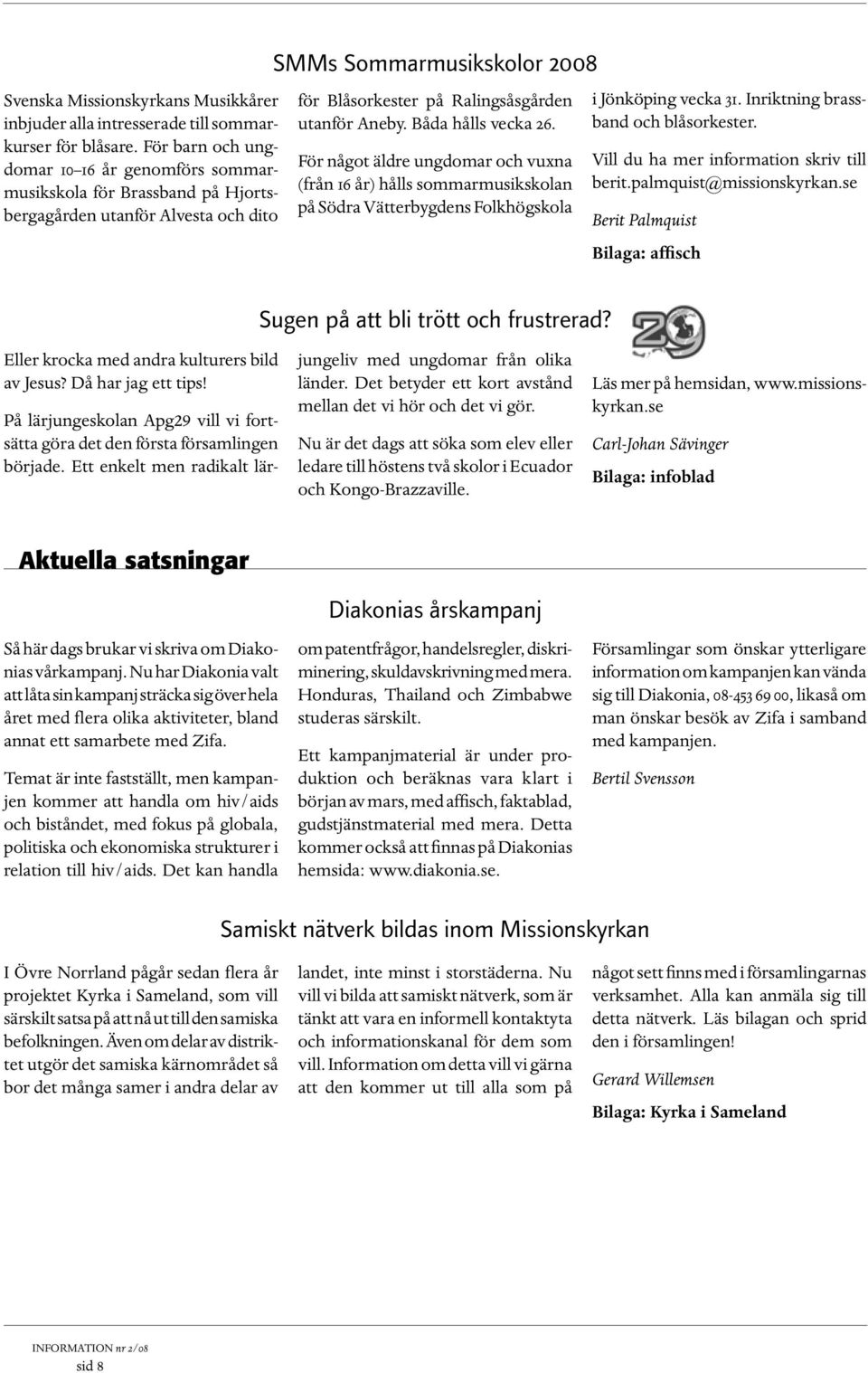 Båda hålls vecka 26. För något äldre ungdomar och vuxna (från 16 år) hålls sommarmusikskolan på Södra Vätterbygdens Folkhögskola i Jönköping vecka 31. Inriktning brassband och blåsorkester.