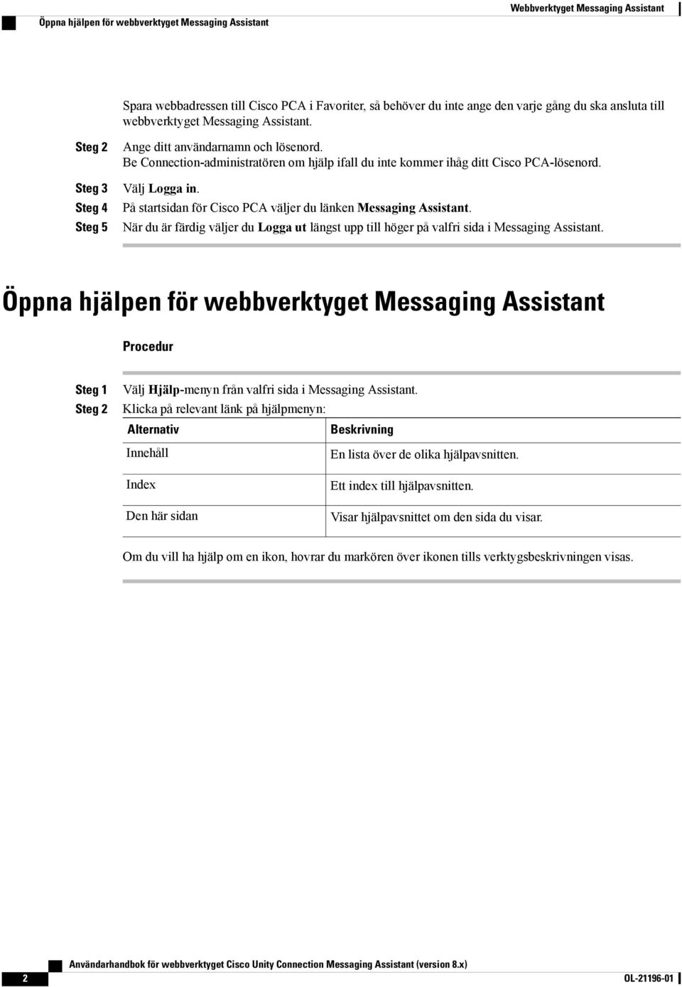 På startsidan för Cisco PCA väljer du länken Messaging Assistant. När du är färdig väljer du Logga ut längst upp till höger på valfri sida i Messaging Assistant.