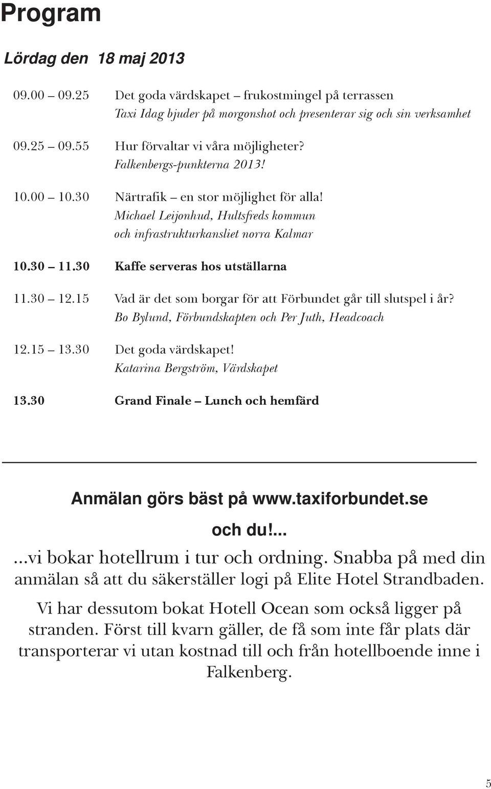 30 11.30 Kaffe serveras hos utställarna 11.30 12.15 Vad är det som borgar för att Förbundet går till slutspel i år? Bo Bylund, Förbundskapten och Per Juth, Headcoach 12.15 13.30 Det goda värdskapet!