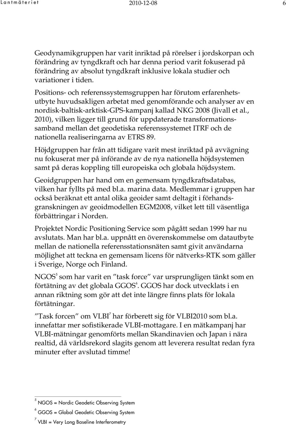 Positions- och referenssystemsgruppen har förutom erfarenhetsutbyte huvudsakligen arbetat med genomförande och analyser av en nordisk-baltisk-arktisk-gps-kampanj kallad NKG 2008 (Jivall et al.