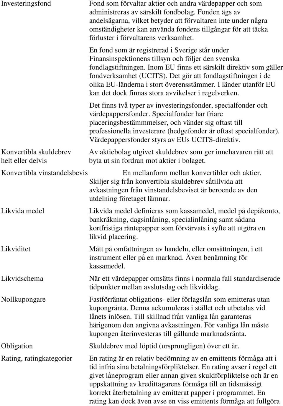 En fond som är registrerad i Sverige står under Finansinspektionens tillsyn och följer den svenska fondlagstiftningen. Inom EU finns ett särskilt direktiv som gäller fondverksamhet (UCITS).