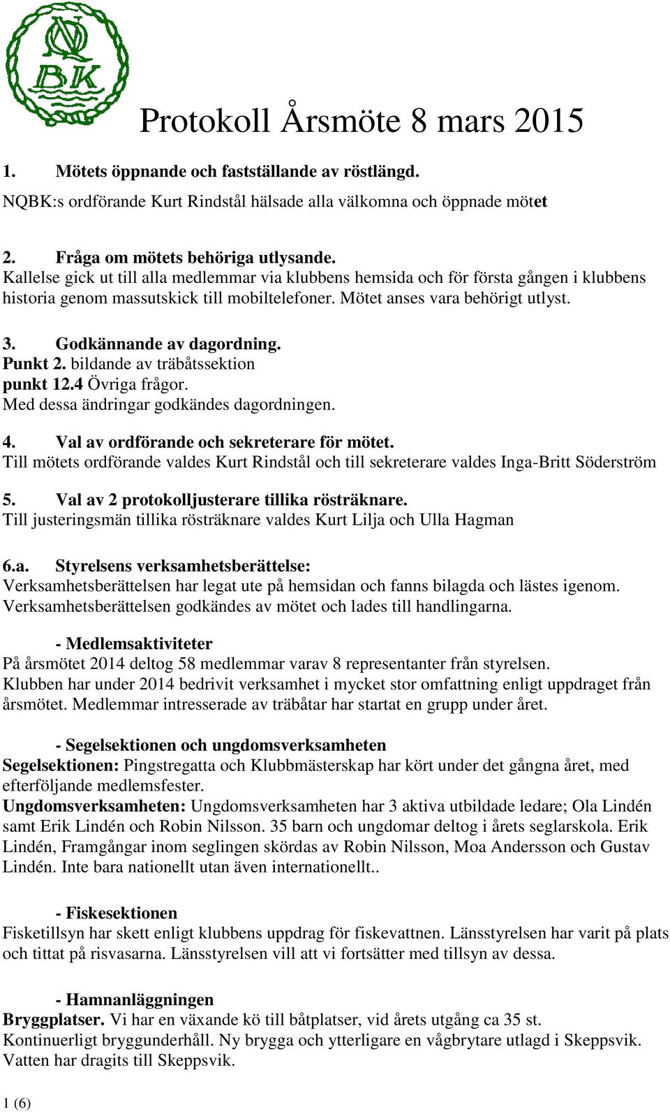 Godkännande av dagordning. Punkt 2. bildande av träbåtssektion punkt 12.4 Övriga frågor. Med dessa ändringar godkändes dagordningen. 4. Val av ordförande och sekreterare för mötet.