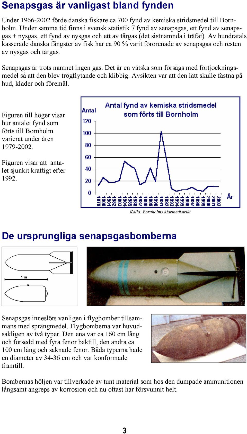 Av hundratals kasserade danska fångster av fisk har ca 90 % varit förorenade av senapsgas och resten av nysgas och tårgas. Senapsgas är trots namnet ingen gas.