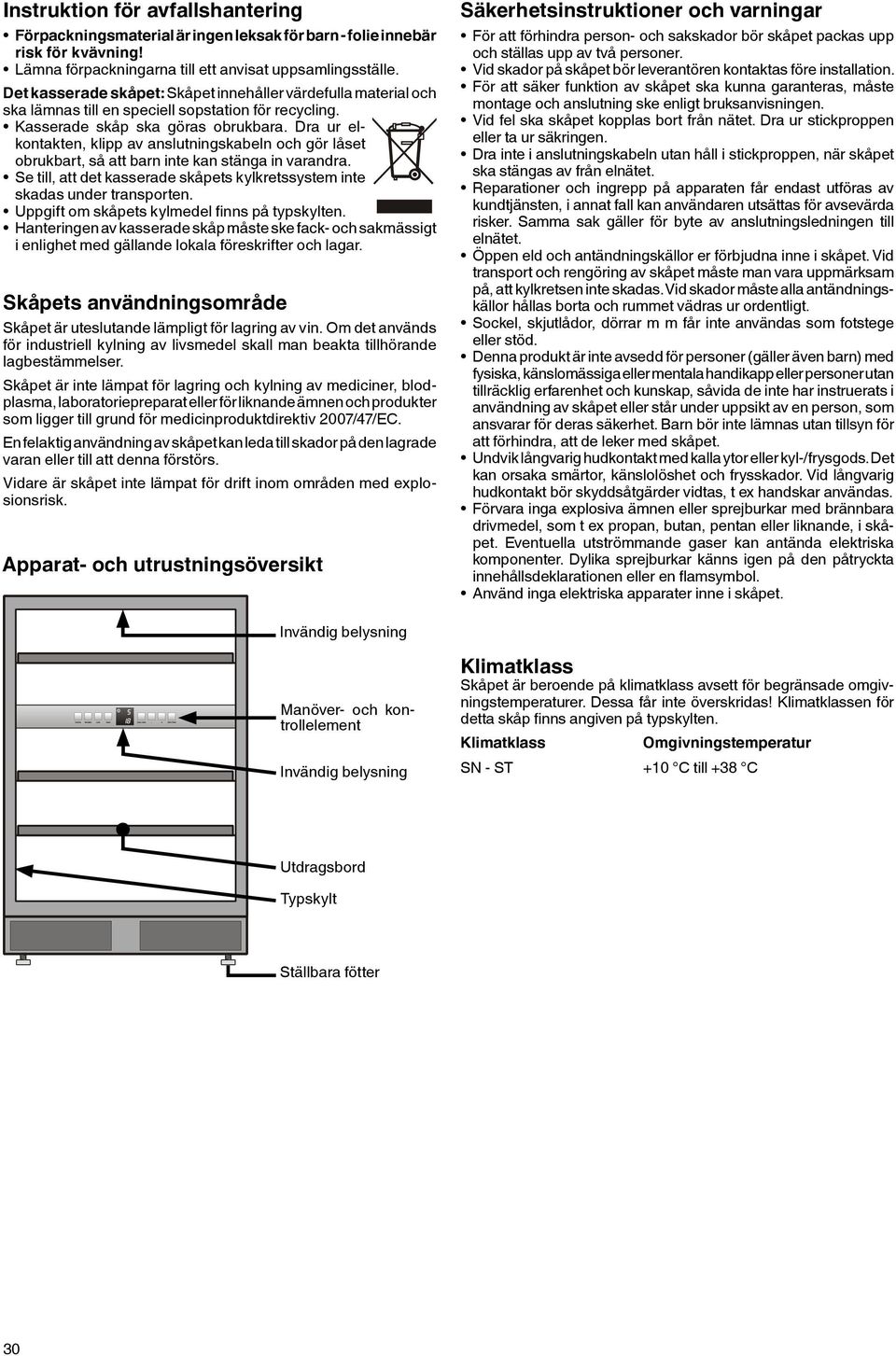 Dra ur elkontakten, klipp av anslutningskabeln och gör låset obrukbart, så att barn inte kan stänga in varandra. Se till, att det kasserade skåpets kylkretssystem inte skadas under transporten.