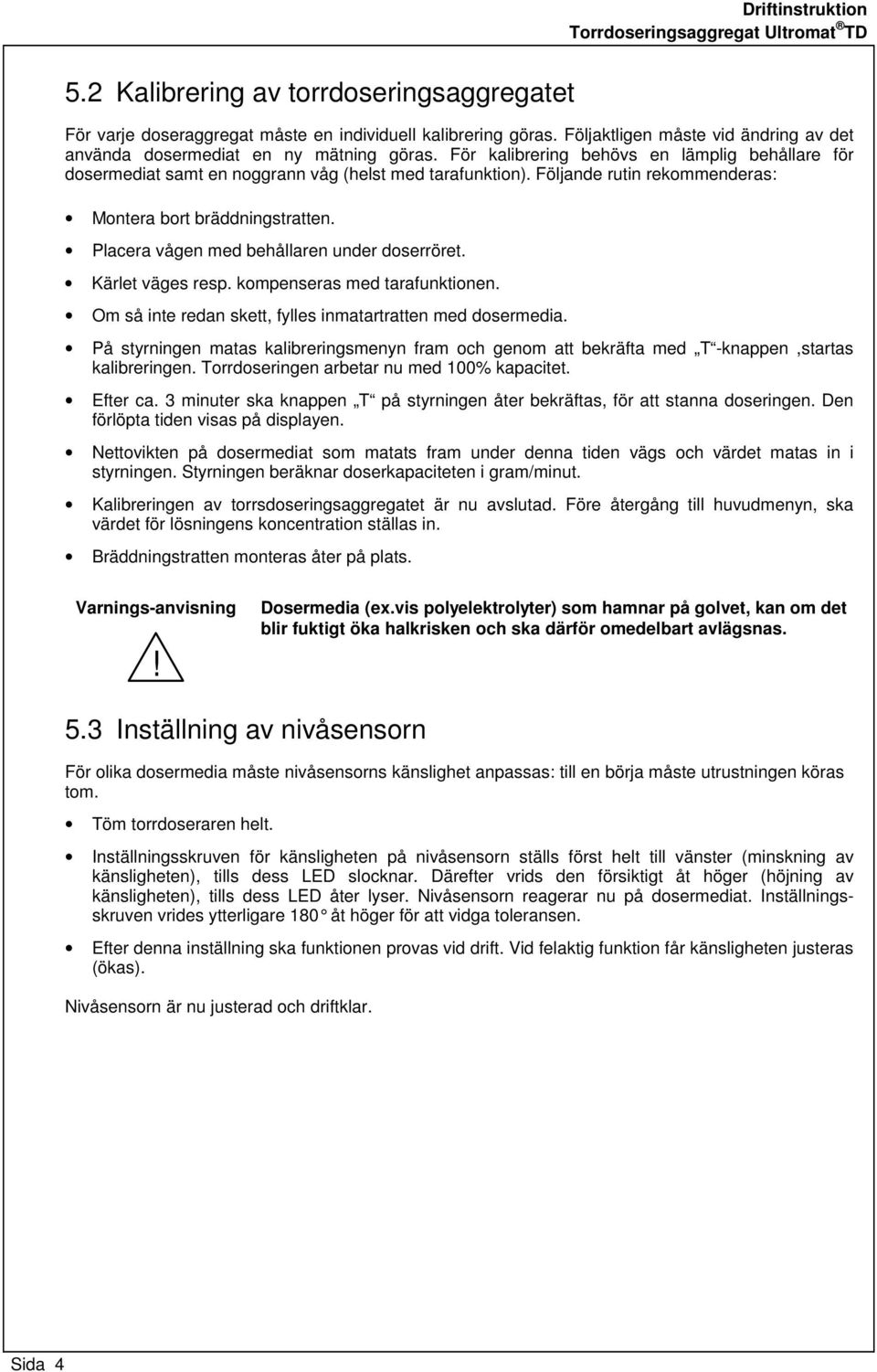 Placera vågen med behållaren under doserröret. Kärlet väges resp. kompenseras med tarafunktionen. Om så inte redan skett, fylles inmatartratten med dosermedia.