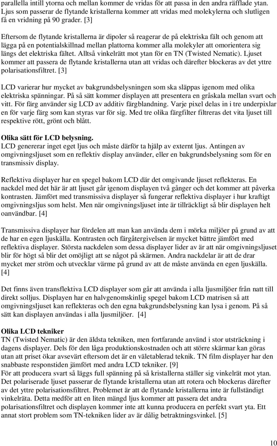 [3] Eftersom de flytande kristallerna är dipoler så reagerar de på elektriska fält och genom att lägga på en potentialskillnad mellan plattorna kommer alla molekyler att omorientera sig längs det