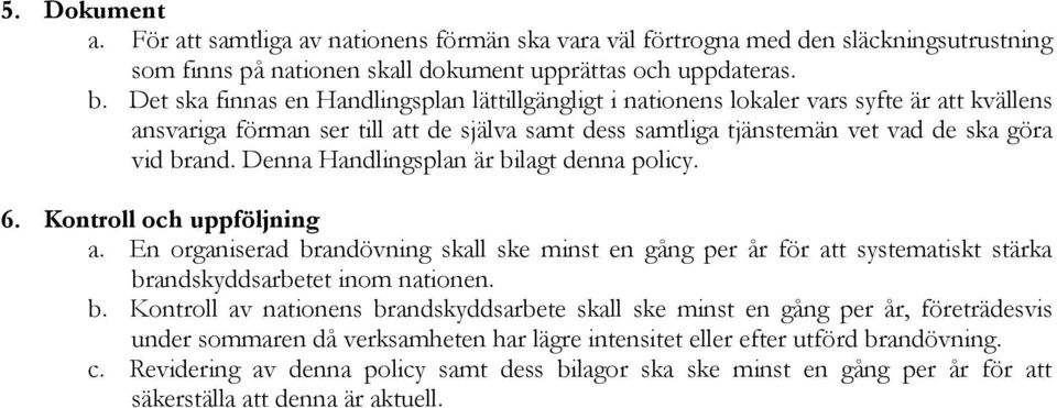 Denna Handlingsplan är bilagt denna policy. 6. Kontroll och uppföljning a. En organiserad brandövning skall ske minst en gång per år för att systematiskt stärka brandskyddsarbetet inom nationen. b. Kontroll av nationens brandskyddsarbete skall ske minst en gång per år, företrädesvis under sommaren då verksamheten har lägre intensitet eller efter utförd brandövning.