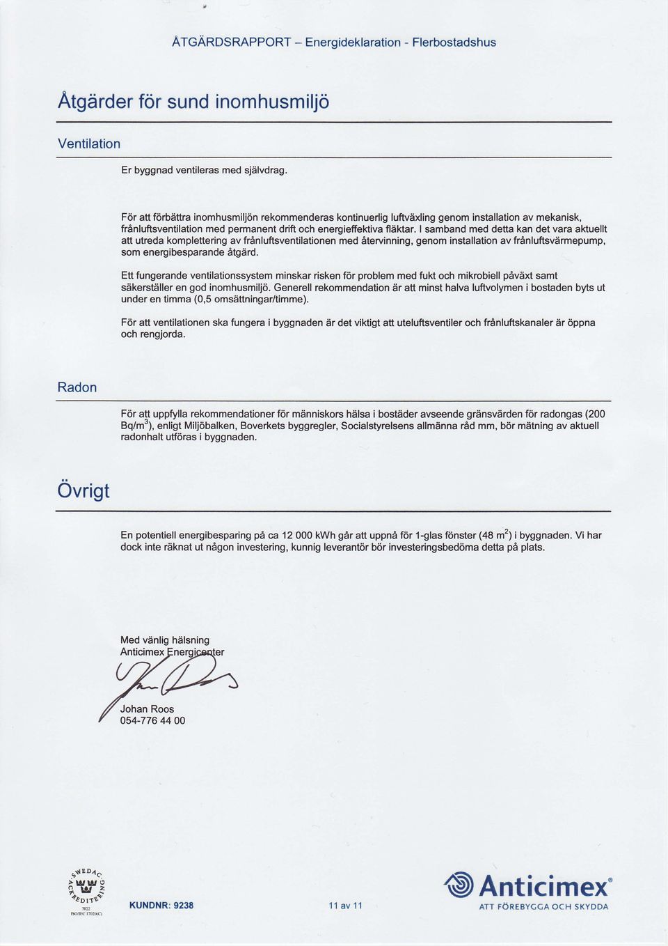 I samband med detta kan det vara aktuellt att utreda komplettering av fr6nluftsventilationen med dtervinning, genom installation av fr6nluftsvdrmepump, som energibesparande 6tgdrd.