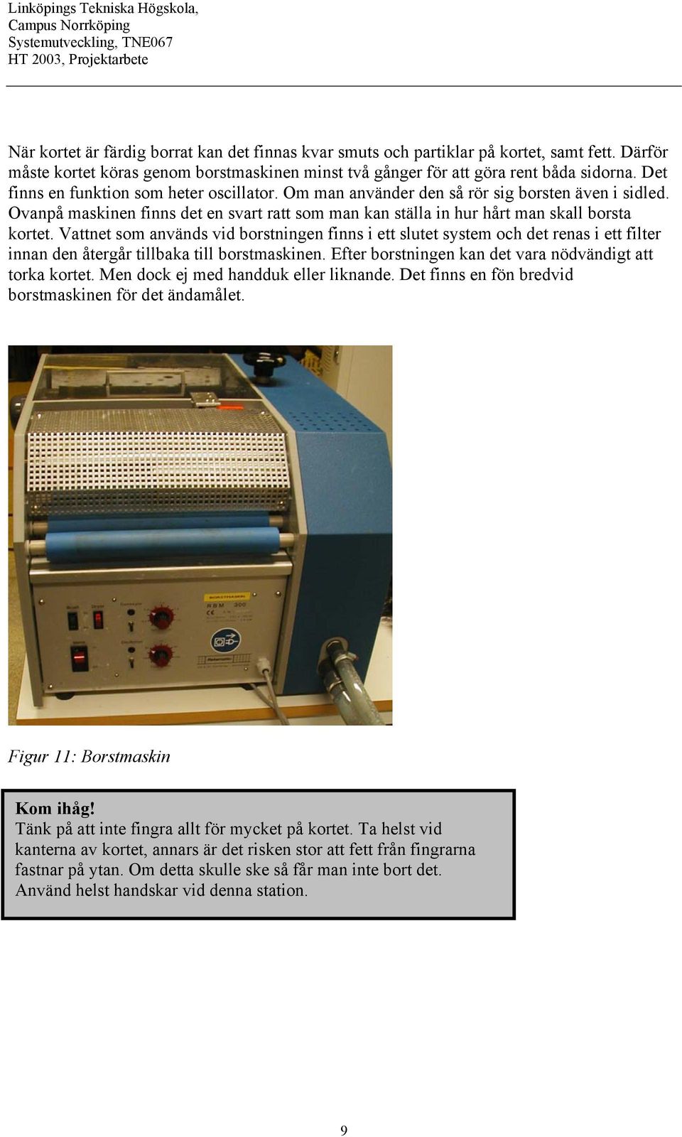 Vattnet som används vid borstningen finns i ett slutet system och det renas i ett filter innan den återgår tillbaka till borstmaskinen. Efter borstningen kan det vara nödvändigt att torka kortet.