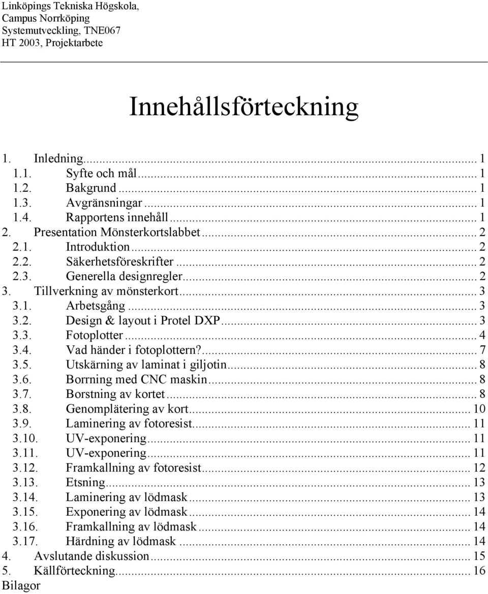 Utskärning av laminat i giljotin... 8 3.6. Borrning med CNC maskin... 8 3.7. Borstning av kortet... 8 3.8. Genomplätering av kort... 10 3.9. Laminering av fotoresist... 11 3.10. UV-exponering... 11 3.11. UV-exponering... 11 3.12.